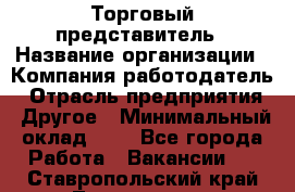 Торговый представитель › Название организации ­ Компания-работодатель › Отрасль предприятия ­ Другое › Минимальный оклад ­ 1 - Все города Работа » Вакансии   . Ставропольский край,Лермонтов г.